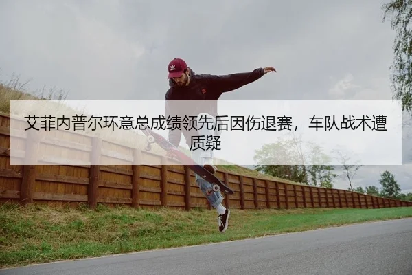 艾菲内普尔环意总成绩领先后因伤退赛，车队战术遭质疑